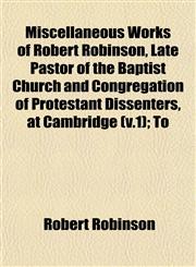 Miscellaneous Works of Robert Robinson, Late Pastor of the Baptist Church and Congregation of Protestant Dissenters, at Cambridge (v.1); To,1153041804,9781153041805