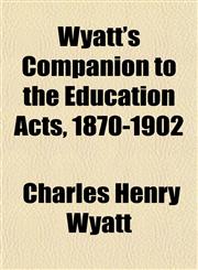 Wyatt's Companion to the Education Acts, 1870-1902,1153222663,9781153222662