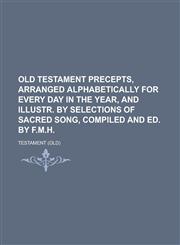Old Testament precepts, arranged alphabetically for every day in the year, and illustr. by selections of sacred song, compiled and ed. by F.M.H,1236807529,9781236807526