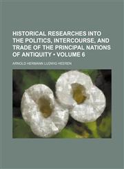 Historical researches into the politics, intercourse, and trade of the principal nations of antiquity (Volume 6),1154323048,9781154323047