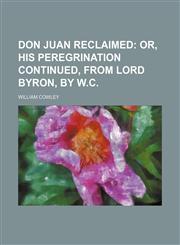 Don Juan reclaimed;  or, his peregrination continued, from lord Byron, by W.C.,1151391948,9781151391940