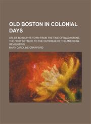 Old Boston in colonial days; or, St. Botolph's town from the time of Blackstone, the first settler, to the outbreak of the American Revolution,1236830067,9781236830067