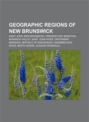 Geographic regions of New Brunswick Saint John, New Brunswick, Fredericton, Moncton, Miramichi Valley, Saint John River, Tantramar Marshes,1155530594,9781155530598