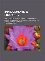 Improvements in education; abridged. Containing a complete epitome of the system of education invented and practiced by the author, Joseph Lancaster,1151625043,9781151625045