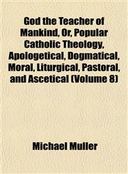 God the Teacher of Mankind, Or, Popular Catholic Theology, Apologetical, Dogmatical, Moral, Liturgical, Pastoral, and Ascetical (Volume 8),1152830252,9781152830257