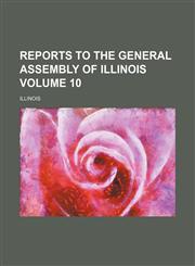 Reports to the General Assembly of Illinois Volume 10,113039624X,9781130396249