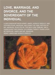 Love, Marriage, and Divorce, and the Sovereignty of the Individual; A Discussion Between Henry James, Horace Greeley, and Stephen Pearl Andrews. Inclu,123035770X,9781230357706