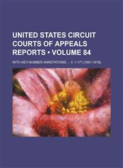 United States Circuit Courts of Appeals Reports (Volume 84); With Key-Number Annotations V. 1-171 [1891-1919].,1235748952,9781235748950