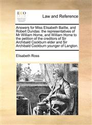 Answers for Miss Elisabeth Baillie, and Robert Dundas the representatives of Mr William Home, and William Home to the petition of the creditors of Sir Archibald Cockburn elder and Sir Archibald Cockburn younger of Langton.,1171419511,9781171419518