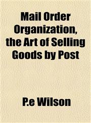 Mail Order Organization, the Art of Selling Goods by Post,1154919919,9781154919912