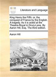 King Henry the Fifth or, the conquest of France by the English. A tragedy. As it is acted at the Theatre-Royal in Drury-Lane. By Aaron Hill, Esq. The third edition.,1170414168,9781170414163