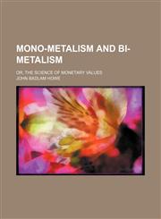 Mono-Metalism and Bi-Metalism; Or, the Science of Monetary Values,1150029544,9781150029547
