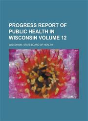 Progress Report of Public Health in Wisconsin Volume 12,123415269X,9781234152697
