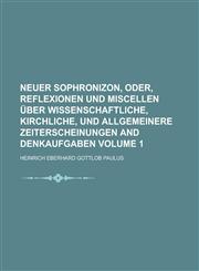 Neuer Sophronizon, Oder, Reflexionen Und Miscellen Uber Wissenschaftliche, Kirchliche, Und Allgemeinere Zeiterscheinungen and Denkaufgaben Volume 1,1234298074,9781234298074