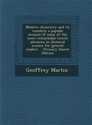 Modern Chemistry and Its Wonders; A Popular Account of Some of the More Remarkable Recent Advances in Chemical Science for General Readers - Primary S,1289856516,9781289856519