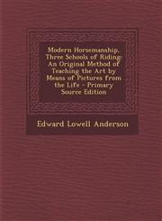 Modern Horsemanship, Three Schools of Riding An Original Method of Teaching the Art by Means of Pictures from the Life - Primary Source Edition,129552726X,9781295527267