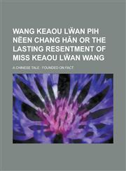 Wang Keaou Lẅan Pih Nëen Chang Hǎn or the lasting resentment of miss Keaou Lẅan Wang; a Chinese tale founded on fact,1235790355,9781235790355