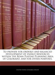 To provide for orderly and balanced development of energy resources within the Roan Plateau Planning Area of Colorado, and for other purposes.,1240354401,9781240354405