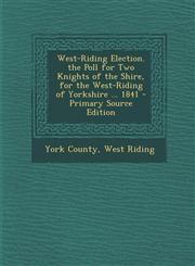 West-Riding Election. the Poll for Two Knights of the Shire, for the West-Riding of Yorkshire ... 1841 - Primary Source Edition,1295127644,9781295127641