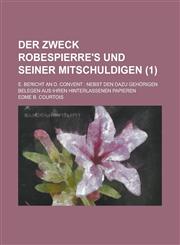 Der Zweck Robespierre's Und Seiner Mitschuldigen; E. Bericht an D. Convent Nebst Den Dazu Gehorigen Belegen Aus Ihren Hinterlassenen Papieren Volume,1234636840,9781234636845