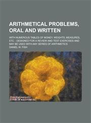 Arithmetical problems, oral and written; with numerous tables of money, weights, measures, etc. designed for a review and test exercises and may be used with any series of arithmetics,1230179283,9781230179285