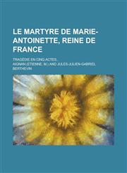 Le Martyre de Marie-Antoinette, Reine de France; Tragedie En Cinq Actes..,1234627647,9781234627645