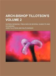 Arch-Bishop Tillotson's Volume 2 ; Sixteen Sermons, preached on Several Subjects and Occasions,1130891836,9781130891836