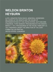 Weldon Brinton Heyburn; (late a Senator from Idaho). Memorial addresses delivered in the Senate and the House of Representatives of the United States. Sixty-second Congress, third session. Proceedings in the Senate, March 1, 1913. Proceedings in the House,1151656356,9781151656353