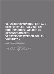 Verzeichnis von Büchern aus dem Fürstlich Palmischen Bücherschatz, welche zu Regensburg den  versteigert werden sollen Volume т. 4,1236889428,9781236889423