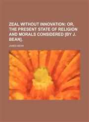 Zeal without innovation;  or, The present state of religion and morals considered [by J. Bean].,1459010841,9781459010840