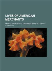 Lives of American merchants; eminent for integrity, enterprise and public spirit,1154223736,9781154223736