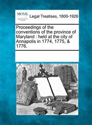 Proceedings of the conventions of the province of Maryland held at the city of Annapolis in 1774, 1775, & 1776.,124109571X,9781241095710