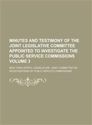 Minutes and testimony of the Joint legislative committee appointed to investigate the public service commissions Volume 3,1236668057,9781236668059