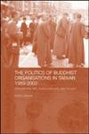 The Politics of Buddhist Organizations in Taiwan, 1989-2003 Safeguard the Faith, Build a Pure Land, Help the Poor,0415322359,9780415322355