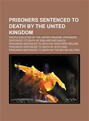 Prisoners sentenced to death by the United Kingdom People executed by the United Kingdom, Prisoners sentenced to death by England and Wales,1156805414,9781156805411