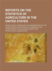 Reports on the statistics of agriculture in the United States; agriculture by irrigation in the western part of the United States, and statistics of fisheries in the United States at the eleventh census 1890,1231159677,9781231159675
