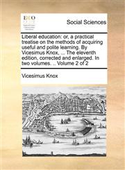 Liberal education or, a practical treatise on the methods of acquiring useful and polite learning. By Vicesimus Knox, ... The eleventh edition, corrected and enlarged. In two volumes. .. Volume 2 of 2,1170671659,9781170671658