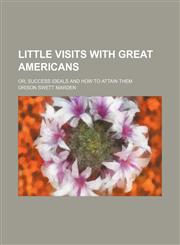 Little Visits With Great Americans (Volume 1); Or, Success Ideals and How to Attain Them,1151089613,9781151089618