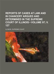 Reports of Cases at Law and in Chancery Argued and Determined in the Supreme Court of Illinois (Volume 97; V. 127),1154310558,9781154310559