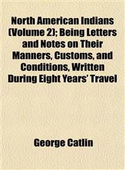 North American Indians (Volume 2); Being Letters and Notes on Their Manners, Customs, and Conditions, Written During Eight Years' Travel,1152027824,9781152027824