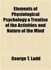 Elements of Physiological Psychology a Treatise of the Activities and Nature of the Mind,1152895478,9781152895478