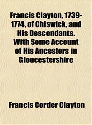 Francis Clayton, 1739-1774, of Chiswick, and His Descendants. With Some Account of His Ancestors in Gloucestershire,1152917234,9781152917231