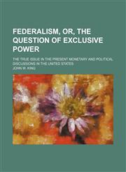Federalism, Or, the Question of Exclusive Power; The True Issue in the Present Monetary and Political Discussions in the United States,1151455369,9781151455369