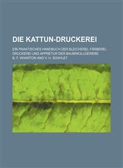 Die Kattun-Druckerei; Ein praktisches Handbuch der Bleicherei, Färberei, Druckerei und Appretur der Baumwollgewebe,1130744051,9781130744057