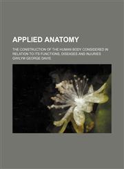 Applied anatomy; the construction of the human body considered in relation to its functions, diseases and injuries,1236255097,9781236255099