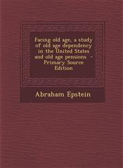 Facing old age, a study of old age dependency in the United States and old age pensions  - Primary Source Edition,1294032828,9781294032823