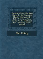 Ancient China. the Shoo King, or the Historical Classic, Illustrated by Later Commentators, Tr. by W. H. Medhurst, Sen - Primary Source Edition,1294762885,9781294762881