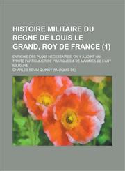 Histoire Militaire Du Regne de Louis Le Grand, Roy de France; Enrichie Des Plans Necessaires. on y a Joint Un Traite Particulier de Pratiques & de Max,1153435578,9781153435574