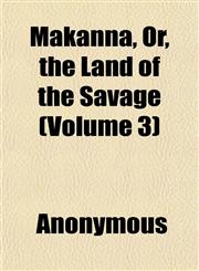 Makanna, Or, the Land of the Savage (Volume 3),1151551309,9781151551306
