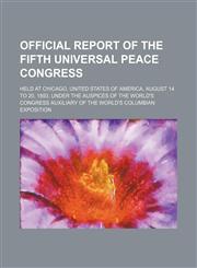 Official report of the fifth Universal peace congress; held at Chicago, United States of America, August 14 to 20, 1893, under the auspices of the World's congress auxiliary of the World's Columbian exposition,1151185582,9781151185587